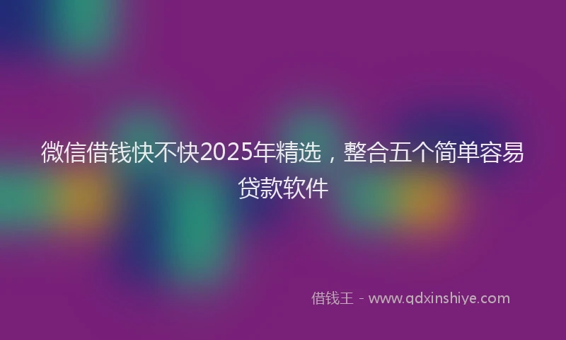 微信借钱快不快2025年精选，整合五个简单容易贷款软件