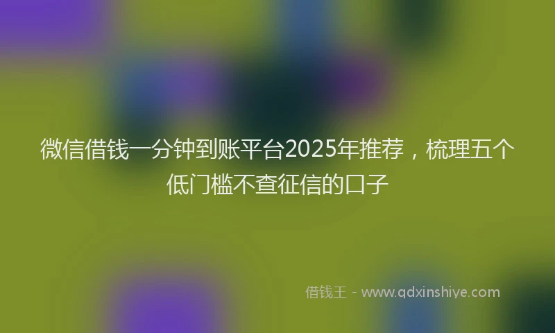 微信借钱一分钟到账平台2025年推荐，梳理五个低门槛不查征信的口子