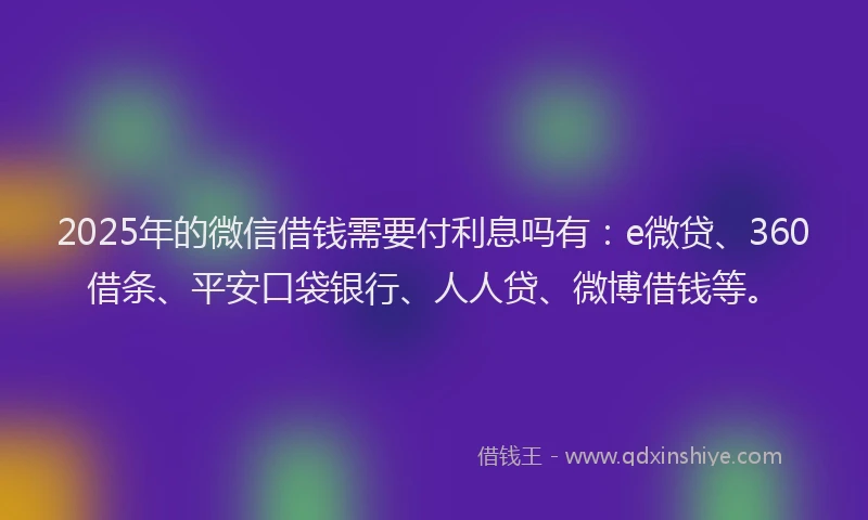 2025年的微信借钱需要付利息吗有:e微贷、360借条、平安口袋银行、人人贷、微博借钱等。