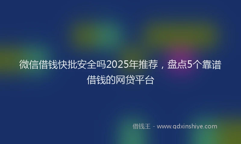 微信借钱快批安全吗2025年推荐，盘点5个靠谱借钱的网贷平台
