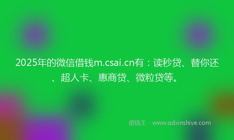 2025年的微信借钱m.csai.cn有：读秒贷、替你还、超人卡、惠商贷、微粒贷等。