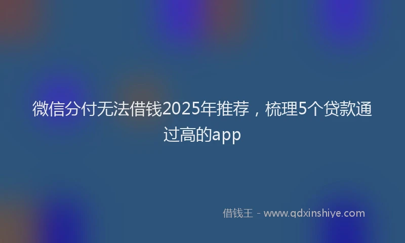 微信分付无法借钱2025年推荐，梳理5个贷款通过高的app