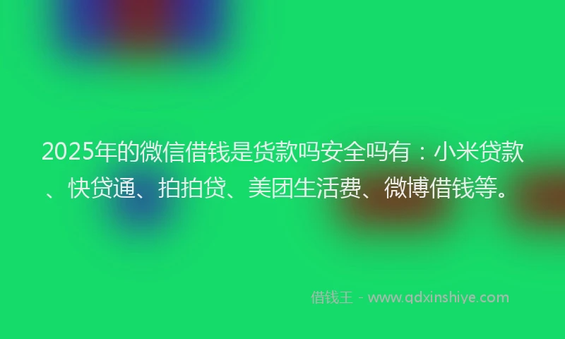 2025年的微信借钱是货款吗安全吗有：小米贷款、快贷通、拍拍贷、美团生活费、微博借钱等。