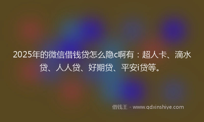 2025年的微信借钱贷怎么隐c啊有：超人卡、滴水贷、人人贷、好期贷、平安i贷等。
