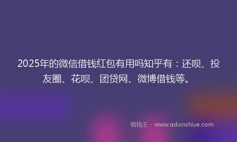 2025年的微信借钱红包有用吗知乎有：还呗、投友圈、花呗、团贷网、微博借钱等。