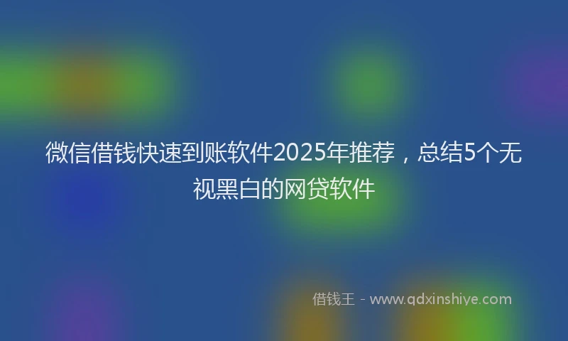 微信借钱快速到账软件2025年推荐，总结5个无视黑白的网贷软件