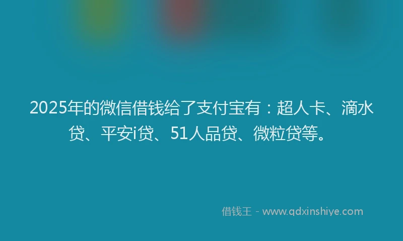 2025年的微信借钱给了支付宝有：超人卡、滴水贷、平安i贷、51人品贷、微粒贷等。
