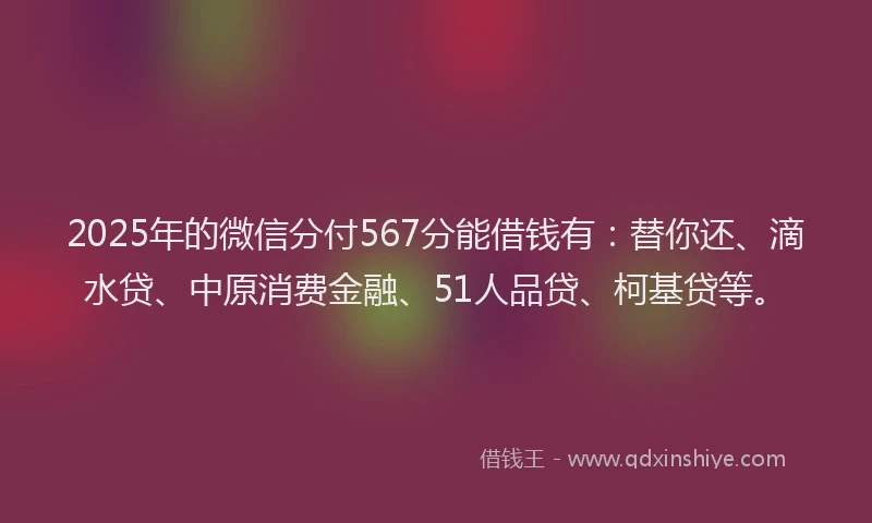 2025年的微信分付567分能借钱有：替你还、滴水贷、中原消费金融、51人品贷、柯基贷等。