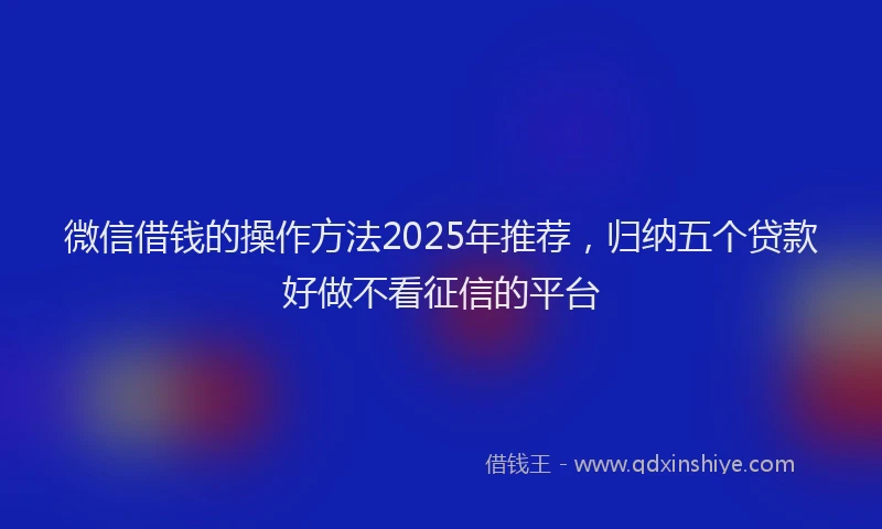 微信借钱的操作方法2025年推荐，归纳五个贷款好做不看征信的平台