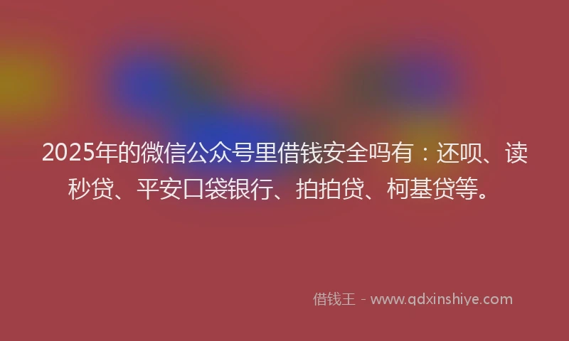 2025年的微信公众号里借钱安全吗有：还呗、读秒贷、平安口袋银行、拍拍贷、柯基贷等。