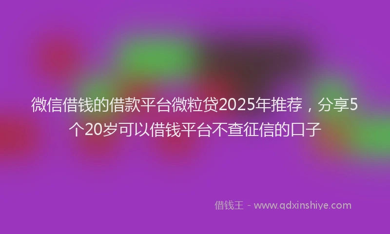 微信借钱的借款平台微粒贷2025年推荐，分享5个20岁可以借钱平台不查征信的口子