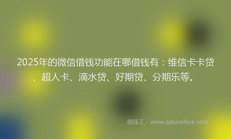 2025年的微信借钱功能在哪借钱有：维信卡卡贷、超人卡、滴水贷、好期贷、分期乐等。
