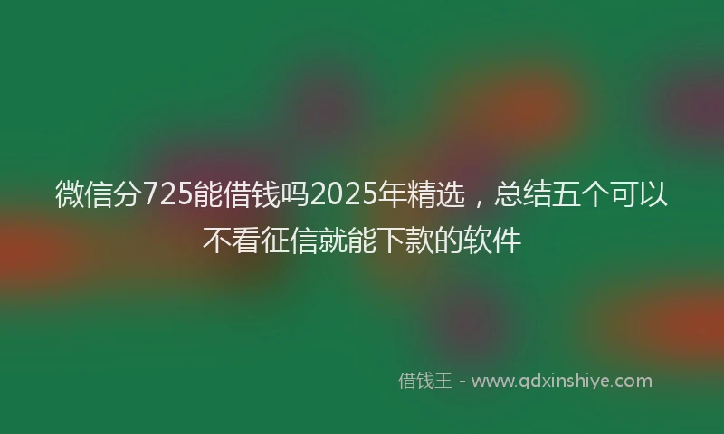微信分725能借钱吗2025年精选，总结五个可以不看征信就能下款的软件