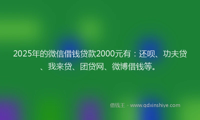 2025年的微信借钱贷款2000元有：还呗、功夫贷、我来贷、团贷网、微博借钱等。