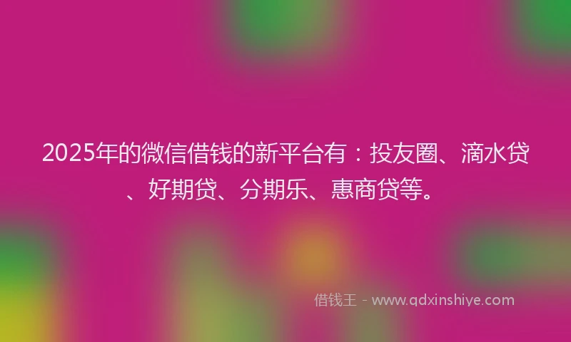 2025年的微信借钱的新平台有：投友圈、滴水贷、好期贷、分期乐、惠商贷等。