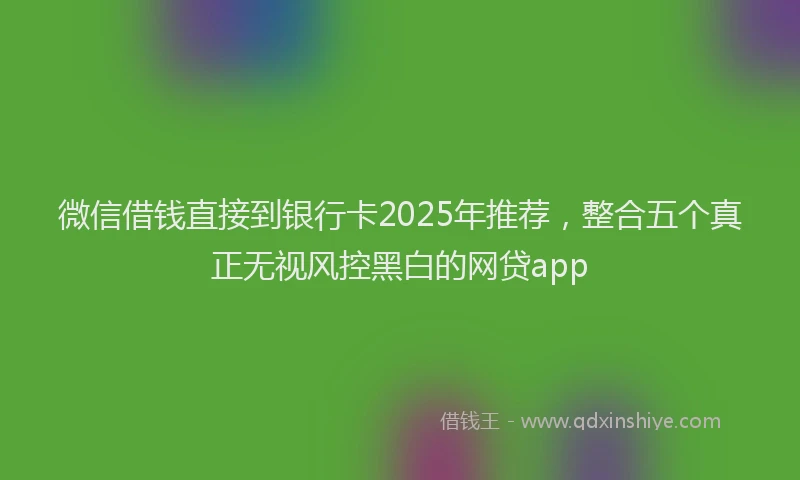 微信借钱直接到银行卡2025年推荐，整合五个真正无视风控黑白的网贷app