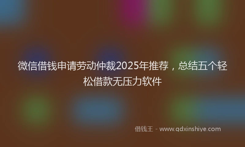 微信借钱申请劳动仲裁2025年推荐，总结五个轻松借款无压力软件