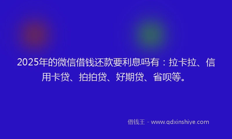 2025年的微信借钱还款要利息吗有：拉卡拉、信用卡贷、拍拍贷、好期贷、省呗等。