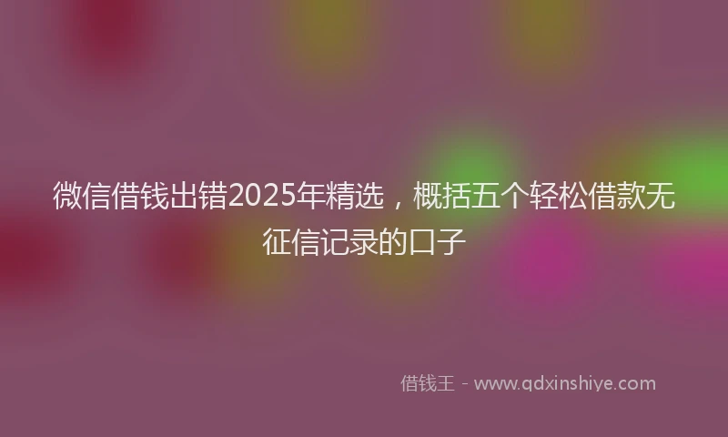 微信借钱出错2025年精选，概括五个轻松借款无征信记录的口子