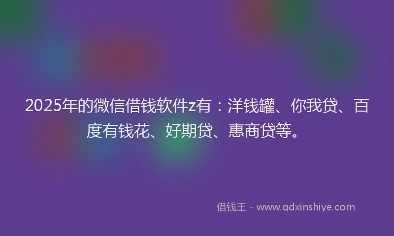 2025年的微信借钱软件z有：洋钱罐、你我贷、百度有钱花、好期贷、惠商贷等。