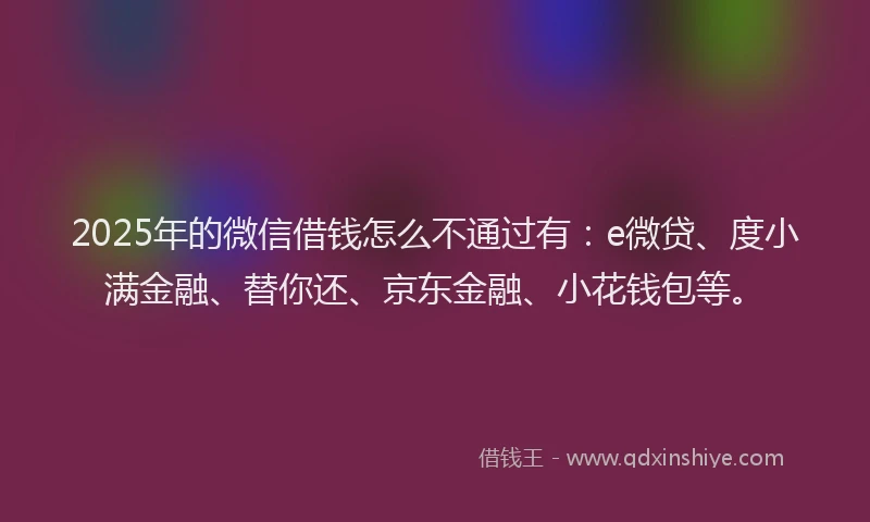 2025年的微信借钱怎么不通过有：e微贷、度小满金融、替你还、京东金融、小花钱包等。