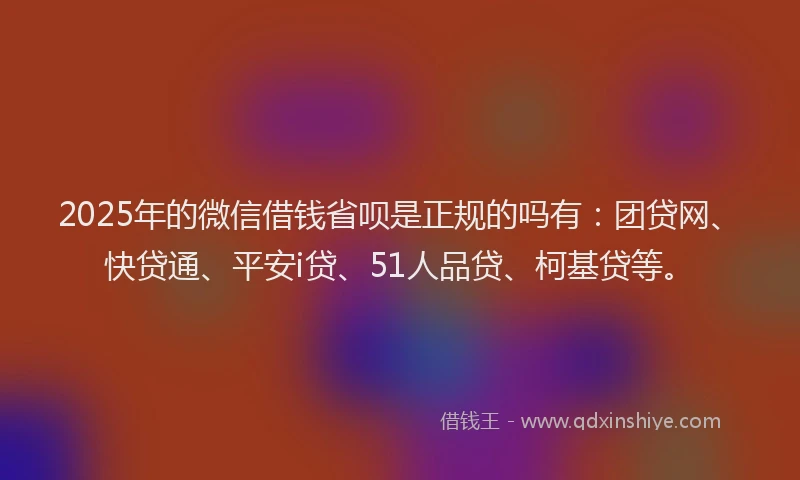 2025年的微信借钱省呗是正规的吗有：团贷网、快贷通、平安i贷、51人品贷、柯基贷等。