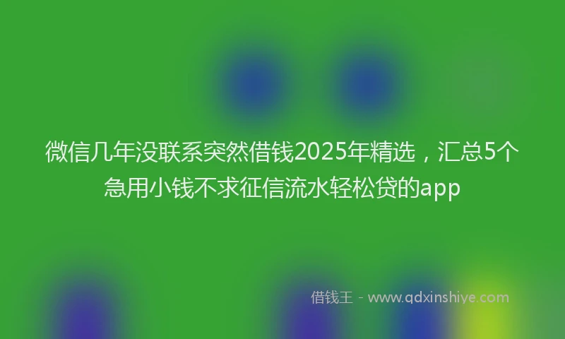 微信几年没联系突然借钱2025年精选，汇总5个急用小钱不求征信流水轻松贷的app