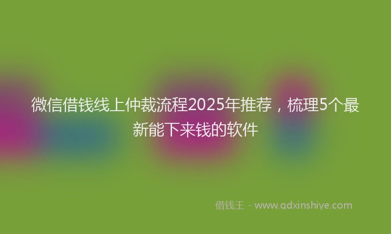 微信借钱线上仲裁流程2025年推荐，梳理5个最新能下来钱的软件