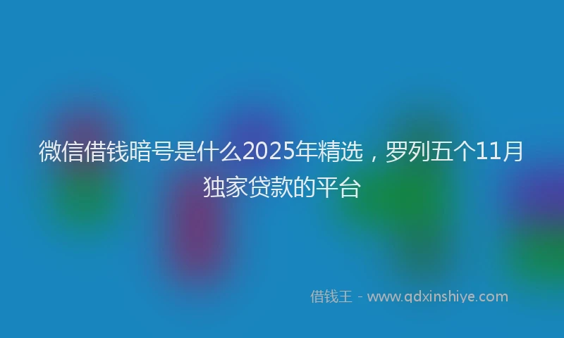 微信借钱暗号是什么2025年精选，罗列五个11月独家贷款的平台