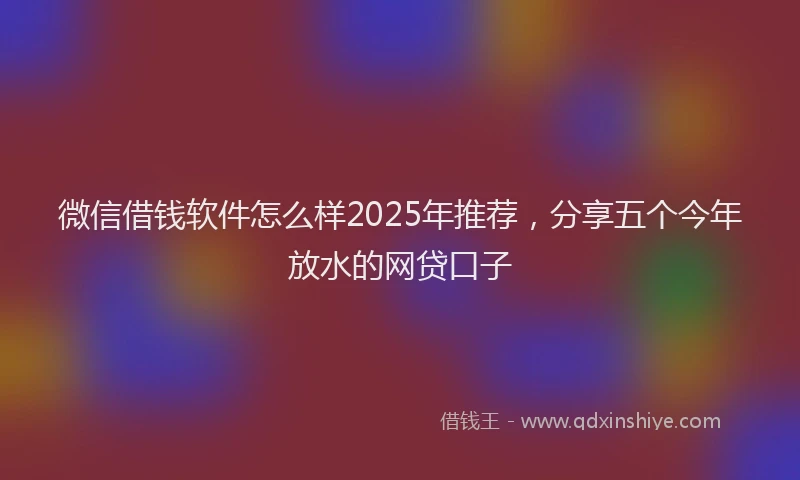 微信借钱软件怎么样2025年推荐，分享五个今年放水的网贷口子