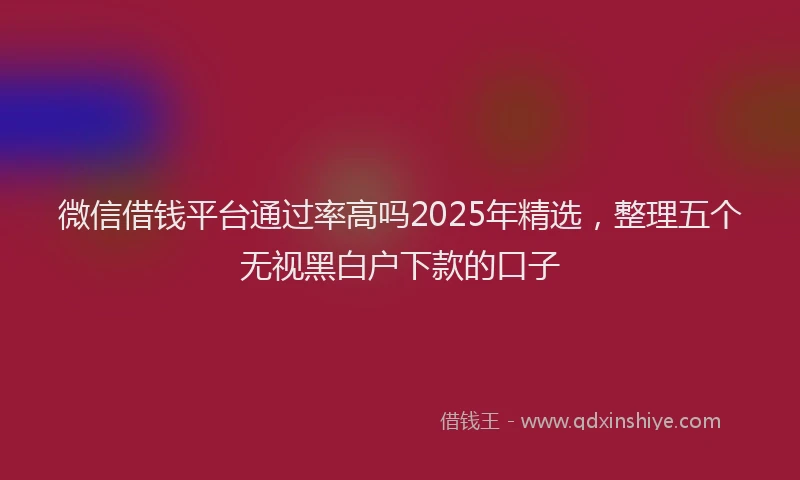 微信借钱平台通过率高吗2025年精选，整理五个无视黑白户下款的口子