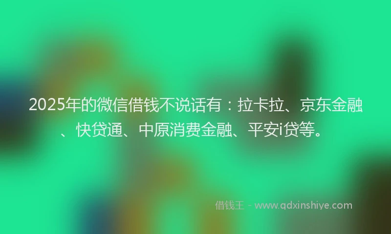 2025年的微信借钱不说话有：拉卡拉、京东金融、快贷通、中原消费金融、平安i贷等。