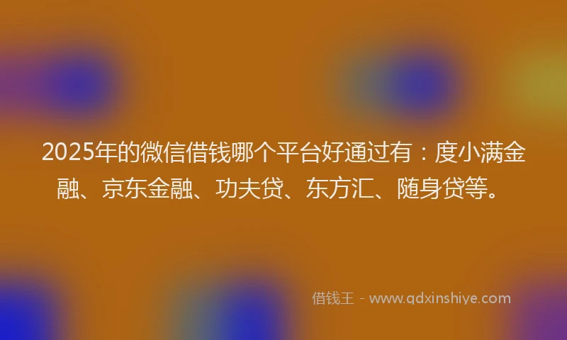 2025年的微信借钱哪个平台好通过有：度小满金融、京东金融、功夫贷、东方汇、随身贷等。