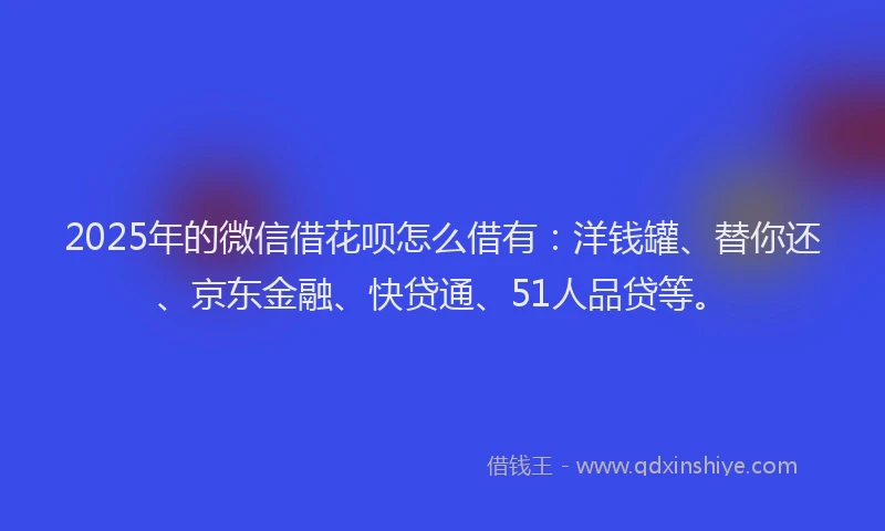 2025年的微信借花呗怎么借有：洋钱罐、替你还、京东金融、快贷通、51人品贷等。