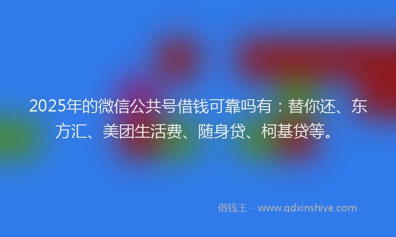 2025年的微信公共号借钱可靠吗有：替你还、东方汇、美团生活费、随身贷、柯基贷等。