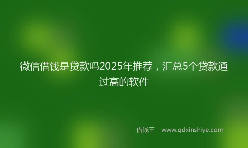 微信借钱是贷款吗2025年推荐，汇总5个贷款通过高的软件
