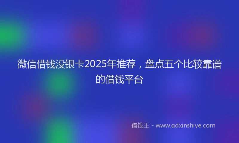 微信借钱没银卡2025年推荐，盘点五个比较靠谱的借钱平台