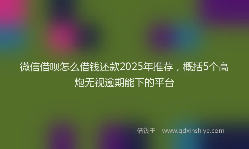 微信借呗怎么借钱还款2025年推荐，概括5个高炮无视逾期能下的平台