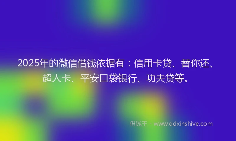 2025年的微信借钱依据有：信用卡贷、替你还、超人卡、平安口袋银行、功夫贷等。