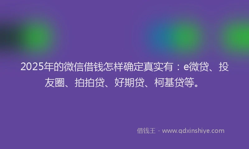 2025年的微信借钱怎样确定真实有：e微贷、投友圈、拍拍贷、好期贷、柯基贷等。