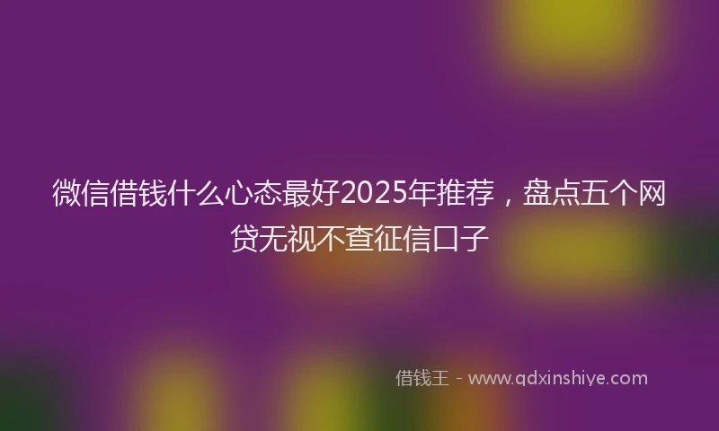 微信借钱什么心态最好2025年推荐，盘点五个网贷无视不查征信口子