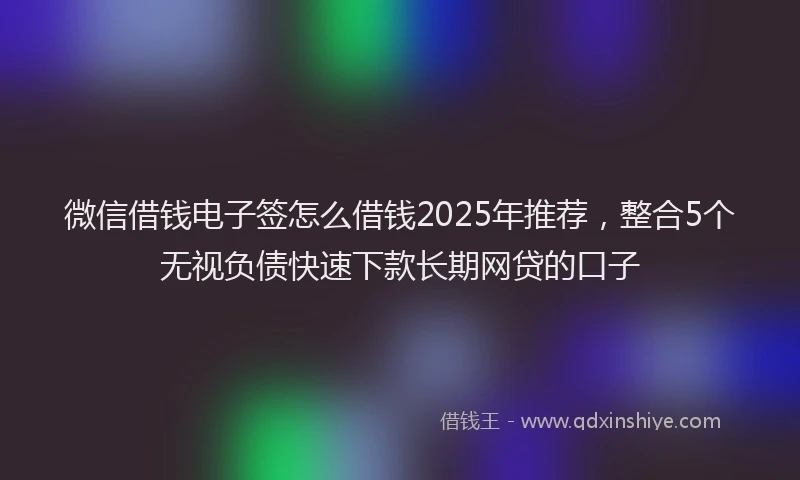 微信借钱电子签怎么借钱2025年推荐，整合5个无视负债快速下款长期网贷的口子