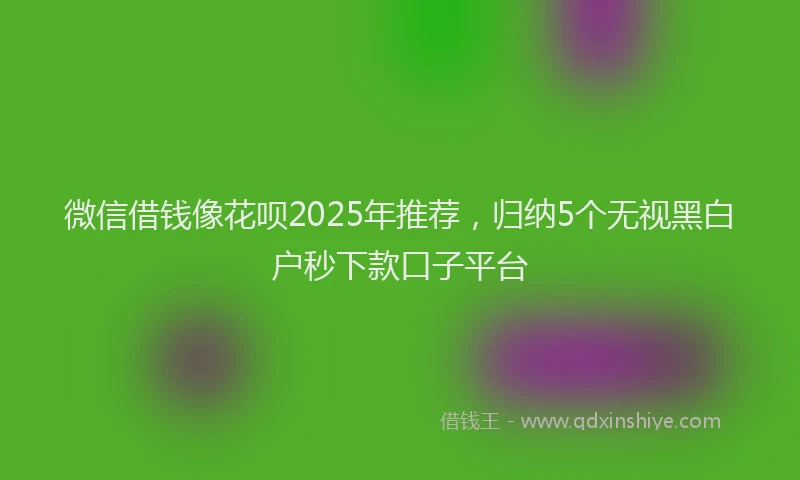 微信借钱像花呗2025年推荐，归纳5个无视黑白户秒下款口子平台