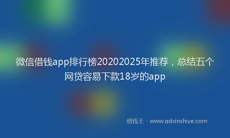 微信借钱app排行榜20202025年推荐，总结五个网贷容易下款18岁的app