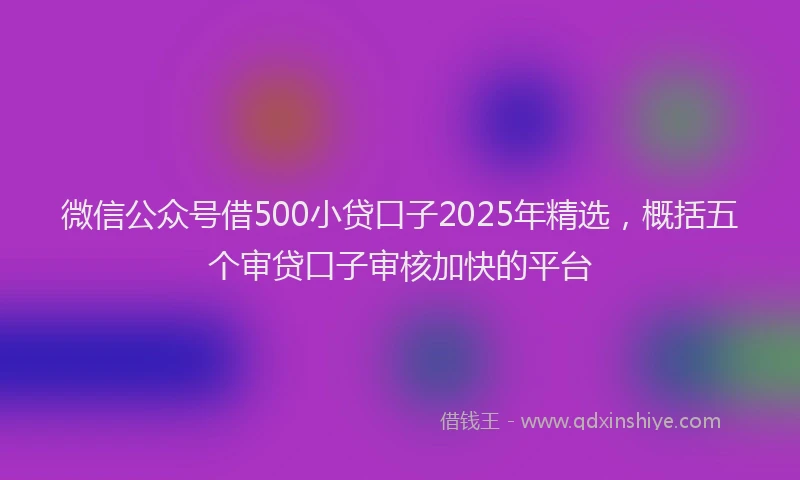 微信公众号借500小贷口子2025年精选，概括五个审贷口子审核加快的平台