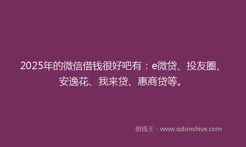2025年的微信借钱很好吧有：e微贷、投友圈、安逸花、我来贷、惠商贷等。