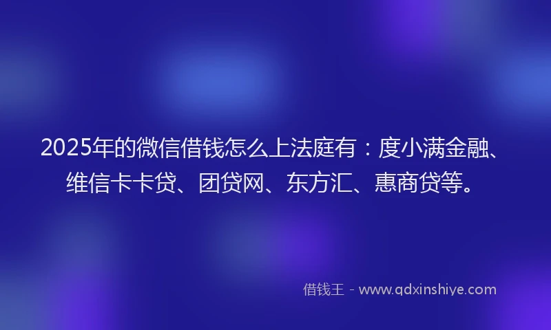 2025年的微信借钱怎么上法庭有：度小满金融、维信卡卡贷、团贷网、东方汇、惠商贷等。