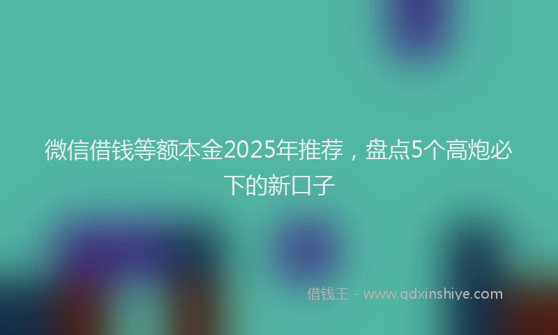 微信借钱等额本金2025年推荐，盘点5个高炮必下的新口子