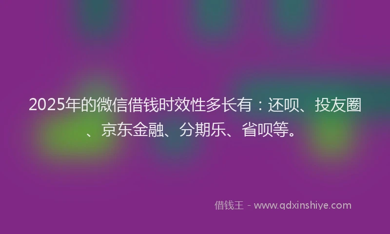 2025年的微信借钱时效性多长有：还呗、投友圈、京东金融、分期乐、省呗等。