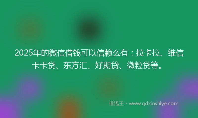 2025年的微信借钱可以信赖么有：拉卡拉、维信卡卡贷、东方汇、好期贷、微粒贷等。